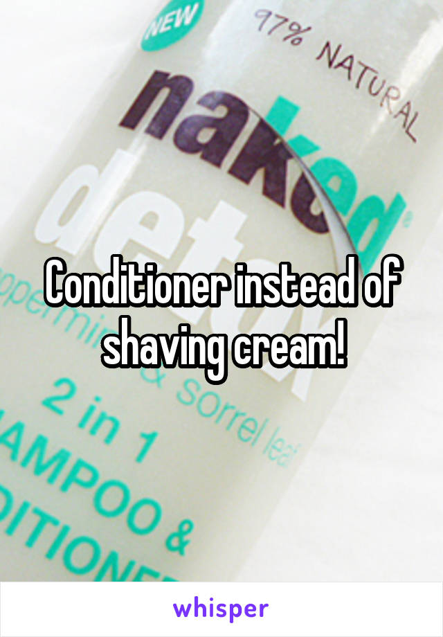 Conditioner instead of shaving cream!