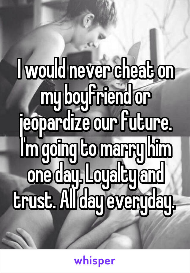 I would never cheat on my boyfriend or jeopardize our future. I'm going to marry him one day. Loyalty and trust. All day everyday. 