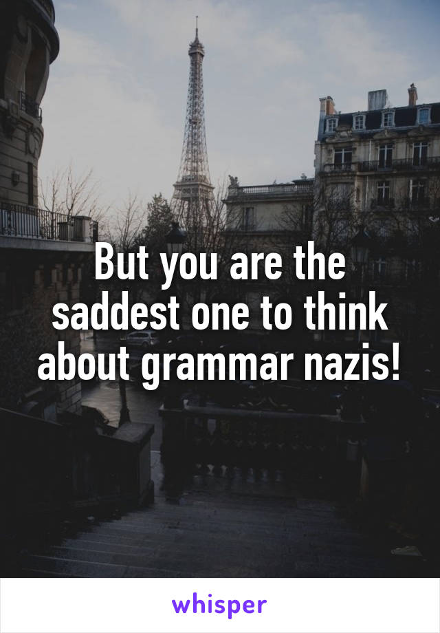 But you are the saddest one to think about grammar nazis!