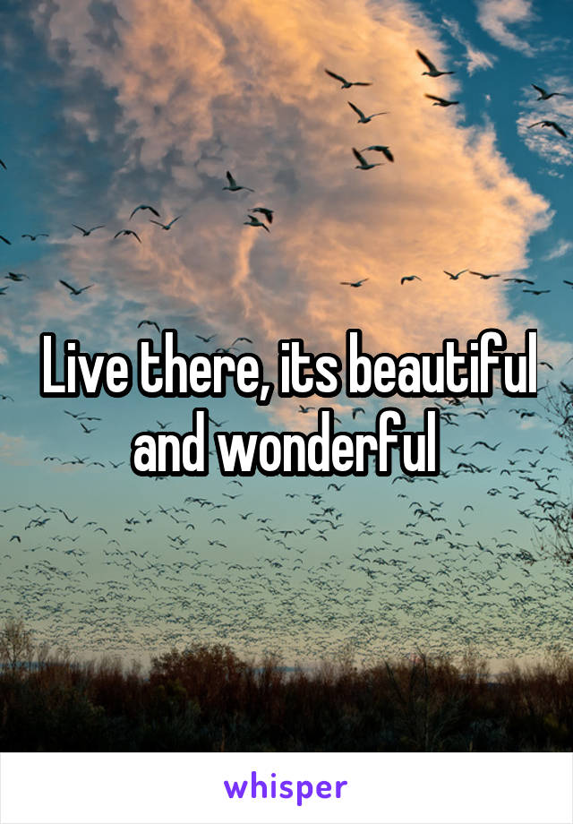 Live there, its beautiful and wonderful 