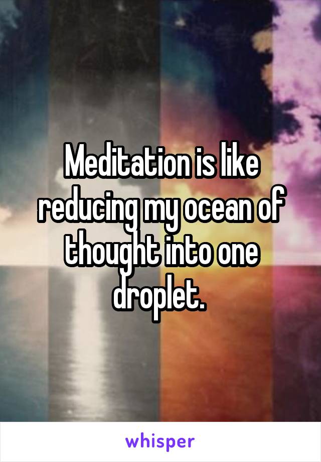 Meditation is like reducing my ocean of thought into one droplet. 