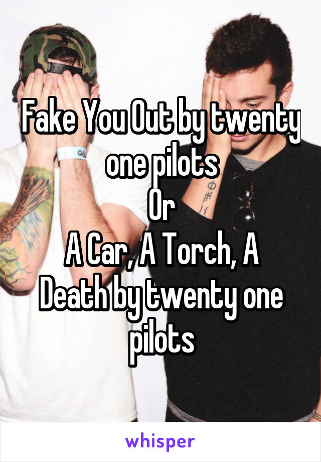 Fake You Out by twenty one pilots
Or
A Car, A Torch, A Death by twenty one pilots