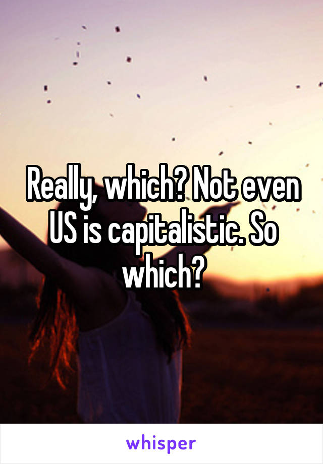 Really, which? Not even US is capitalistic. So which?