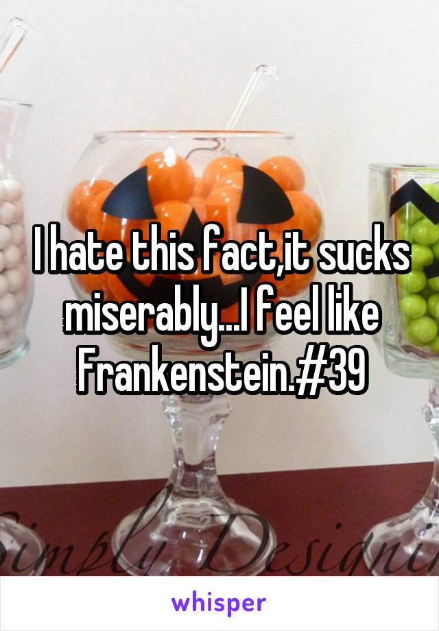 I hate this fact,it sucks miserably...I feel like Frankenstein.#39