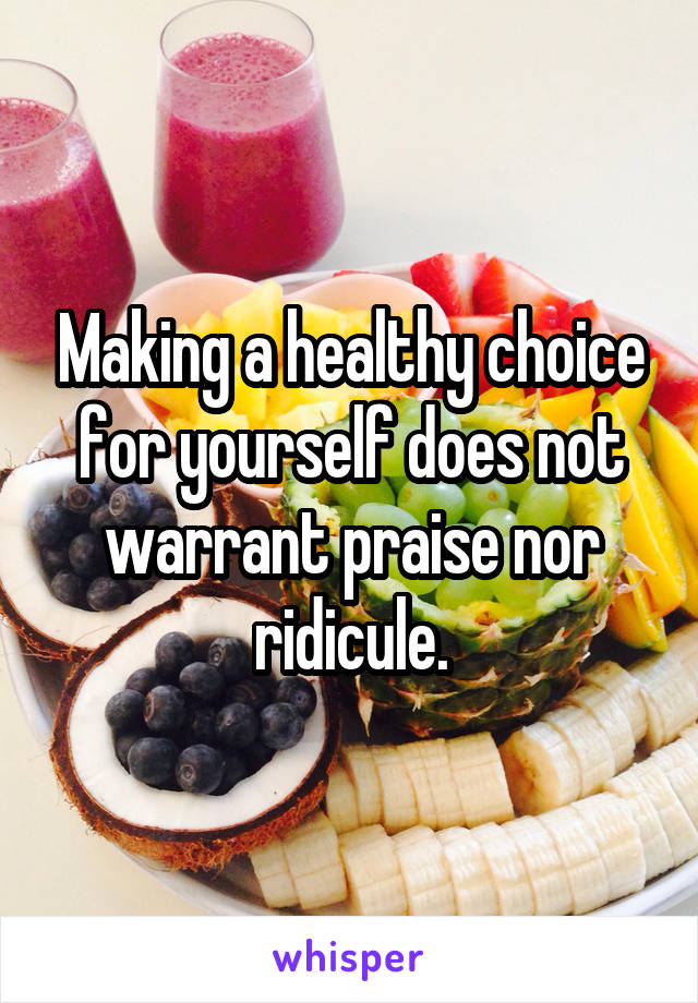 Making a healthy choice for yourself does not warrant praise nor ridicule.