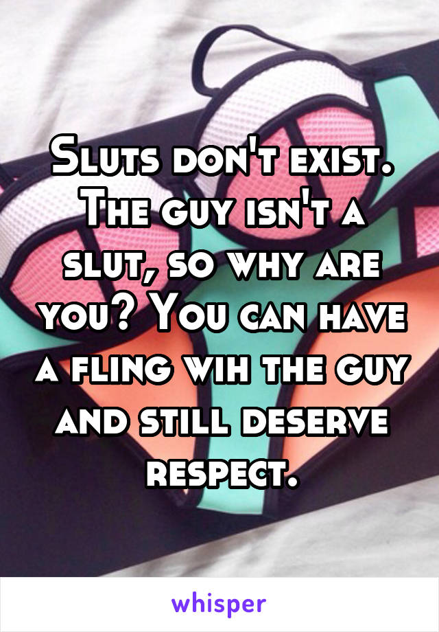 Sluts don't exist. The guy isn't a slut, so why are you? You can have a fling wih the guy and still deserve respect.
