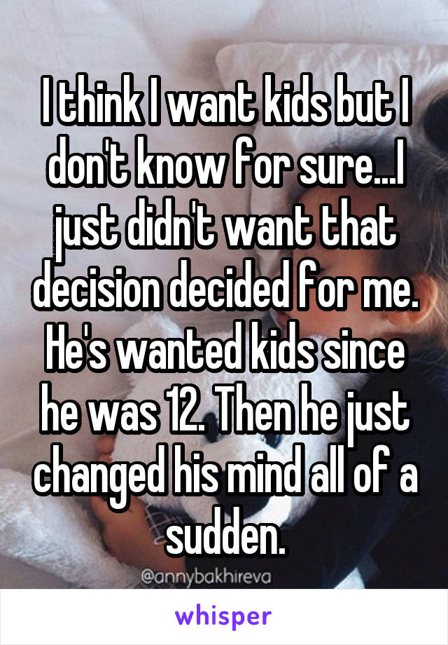 I think I want kids but I don't know for sure...I just didn't want that decision decided for me. He's wanted kids since he was 12. Then he just changed his mind all of a sudden.