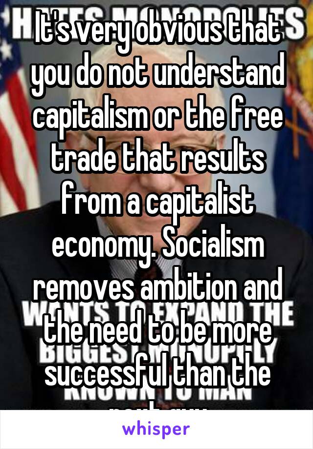 It's very obvious that you do not understand capitalism or the free trade that results from a capitalist economy. Socialism removes ambition and the need to be more successful than the next guy