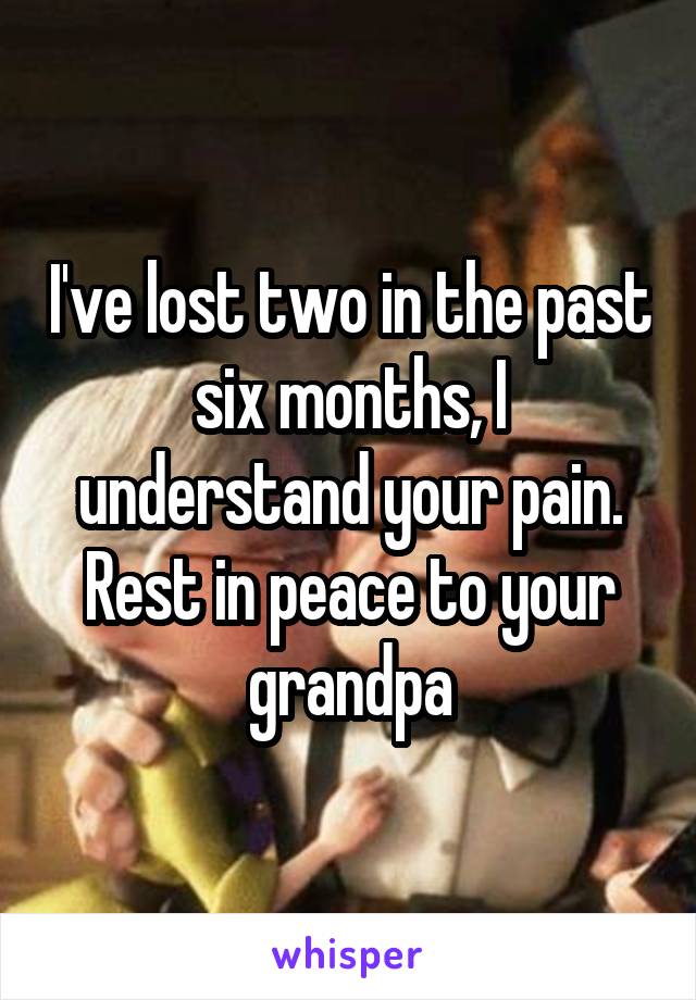 I've lost two in the past six months, I understand your pain. Rest in peace to your grandpa