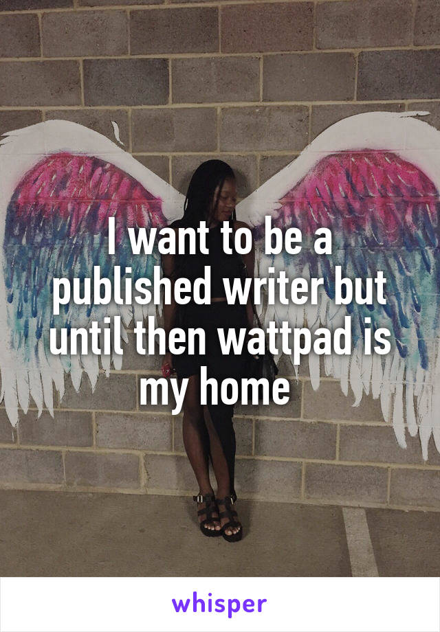 I want to be a published writer but until then wattpad is my home 