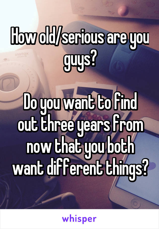 How old/serious are you guys?

Do you want to find out three years from now that you both want different things? 