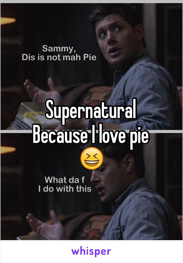 Supernatural 
Because I love pie
😆