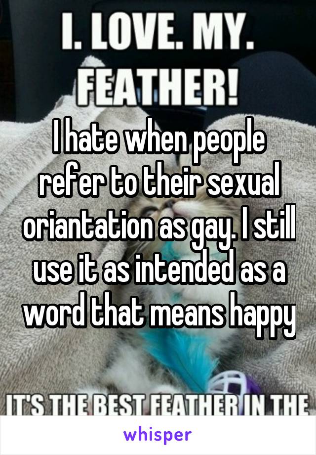 I hate when people refer to their sexual oriantation as gay. I still use it as intended as a word that means happy