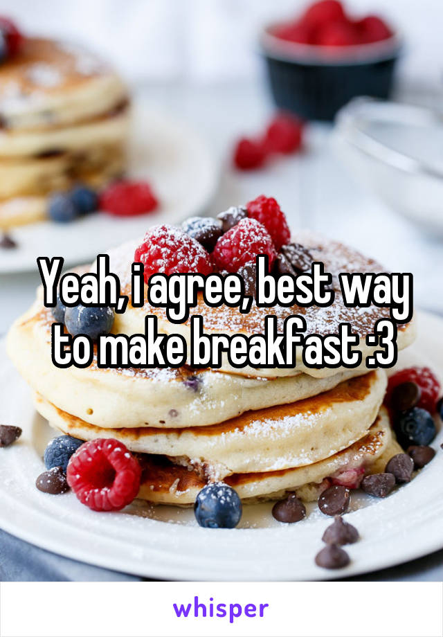 Yeah, i agree, best way to make breakfast :3