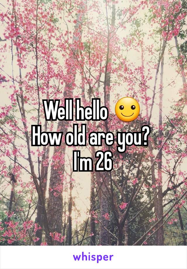 Well hello ☺
How old are you? 
I'm 26