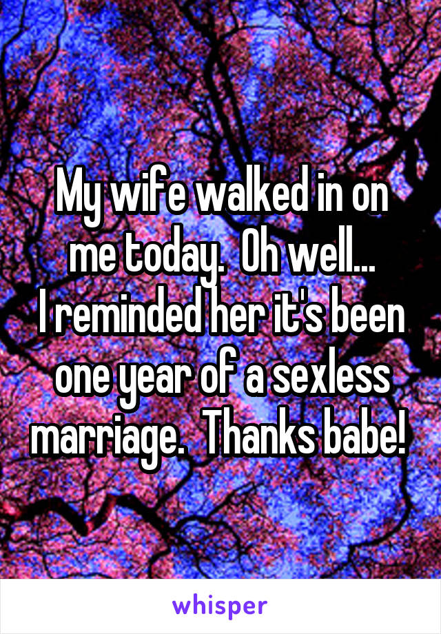 My wife walked in on me today.  Oh well...
I reminded her it's been one year of a sexless marriage.  Thanks babe! 