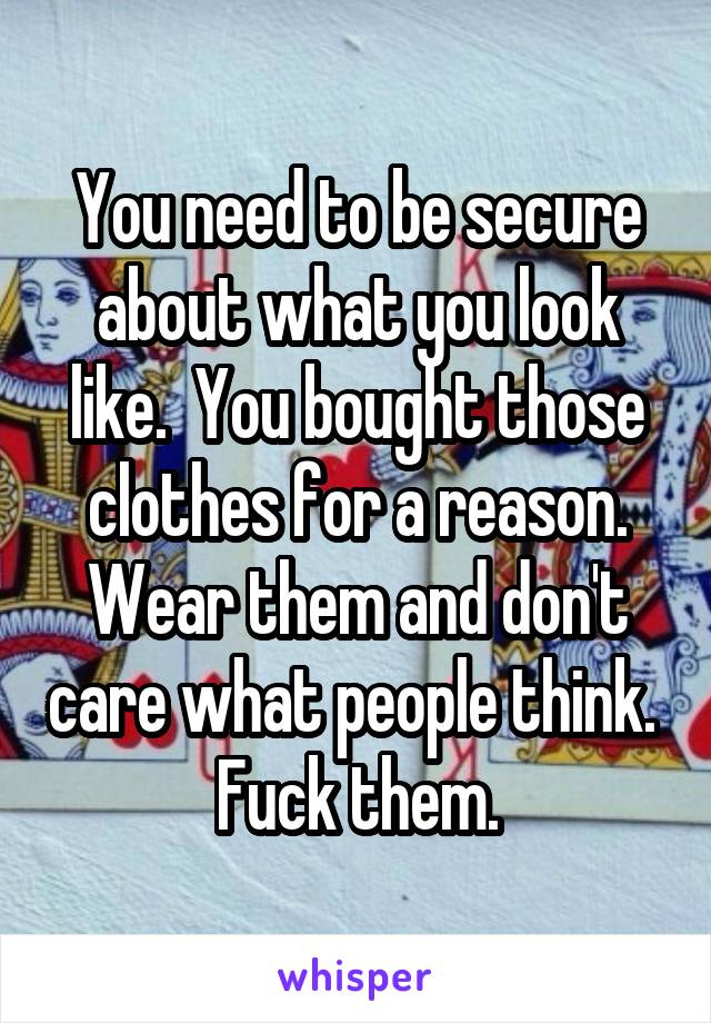 You need to be secure about what you look like.  You bought those clothes for a reason. Wear them and don't care what people think.  Fuck them.