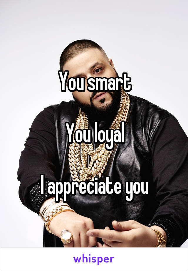 You smart

You loyal

I appreciate you