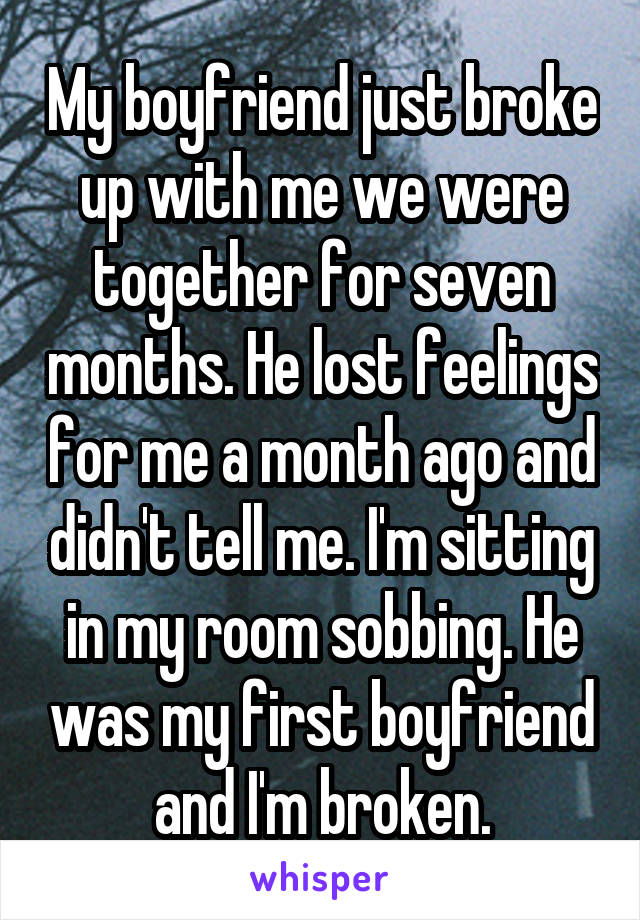 My boyfriend just broke up with me we were together for seven months. He lost feelings for me a month ago and didn't tell me. I'm sitting in my room sobbing. He was my first boyfriend and I'm broken.