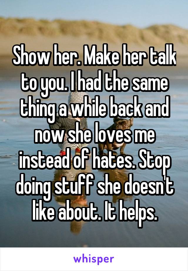 Show her. Make her talk to you. I had the same thing a while back and now she loves me instead of hates. Stop doing stuff she doesn't like about. It helps.