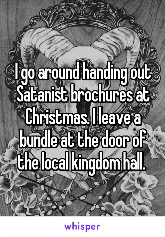 I go around handing out Satanist brochures at Christmas. I leave a bundle at the door of the local kingdom hall. 