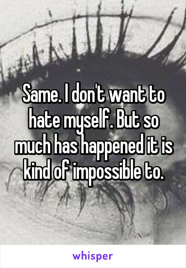 Same. I don't want to hate myself. But so much has happened it is kind of impossible to.