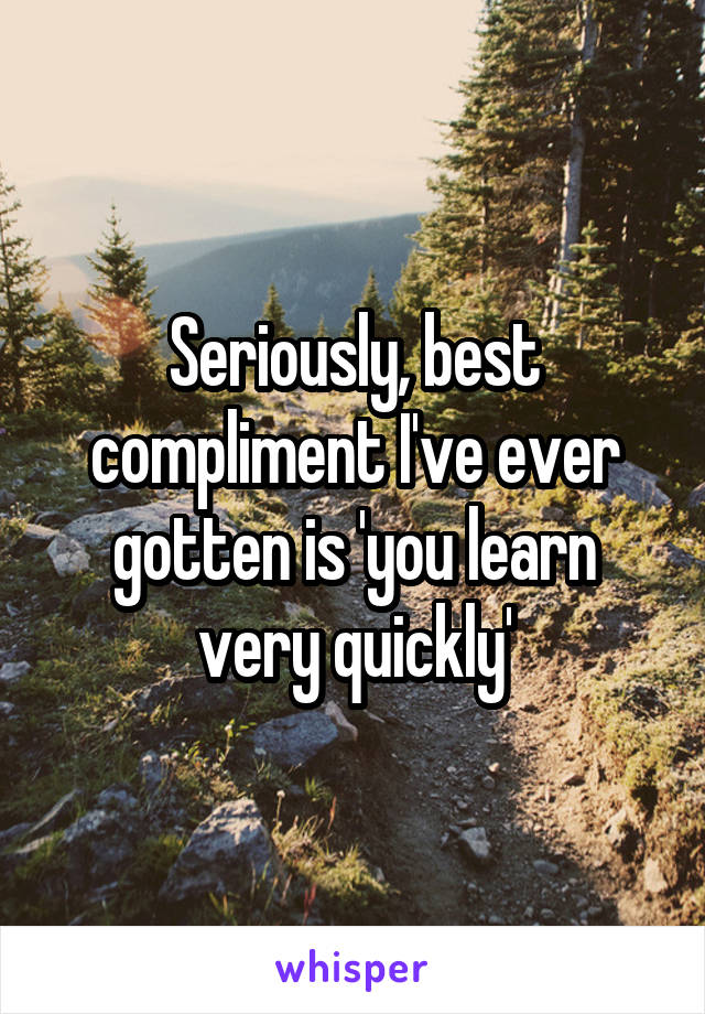 Seriously, best compliment I've ever gotten is 'you learn very quickly'