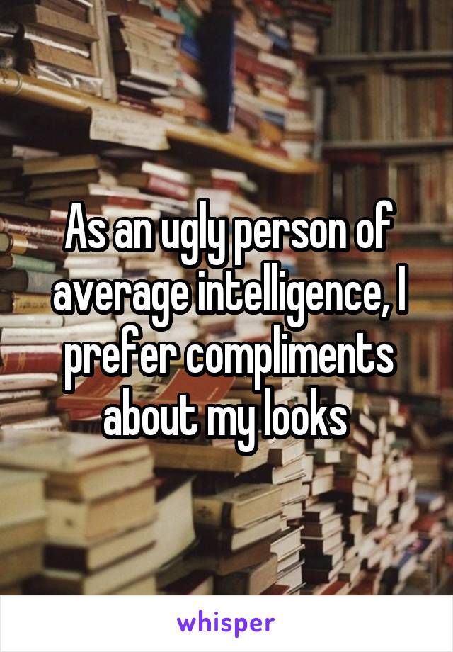 As an ugly person of average intelligence, I prefer compliments about my looks 