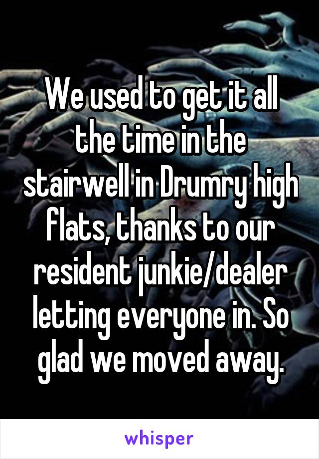 We used to get it all the time in the stairwell in Drumry high flats, thanks to our resident junkie/dealer letting everyone in. So glad we moved away.