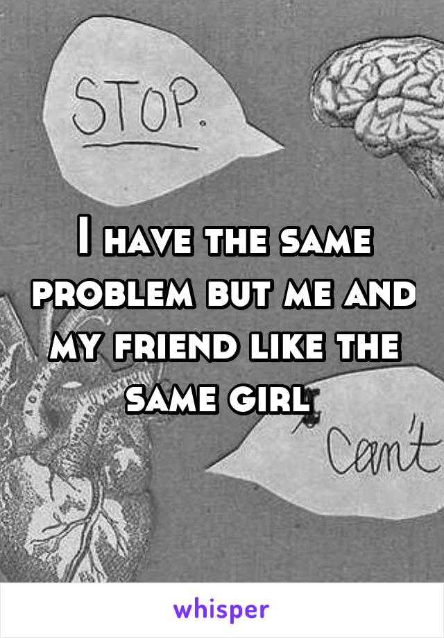 I have the same problem but me and my friend like the same girl 