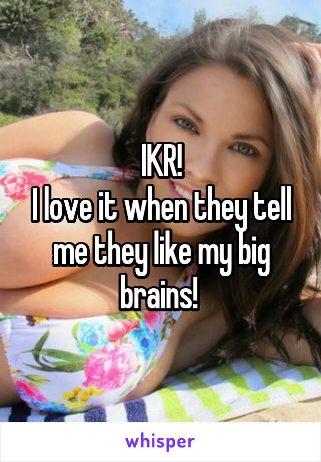 IKR!
I love it when they tell me they like my big brains! 