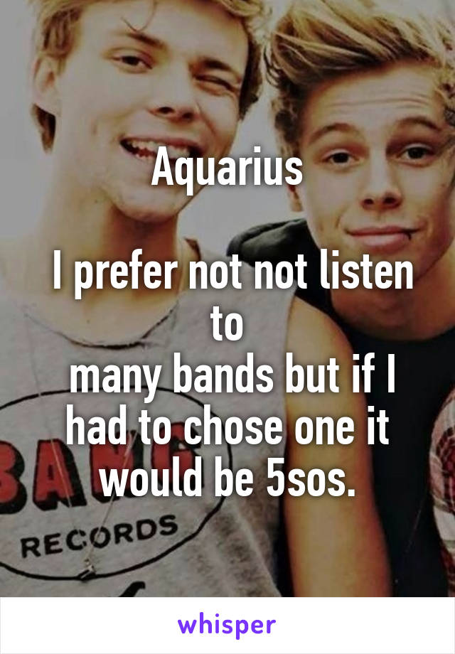 Aquarius

 I prefer not not listen to
 many bands but if I had to chose one it would be 5sos.