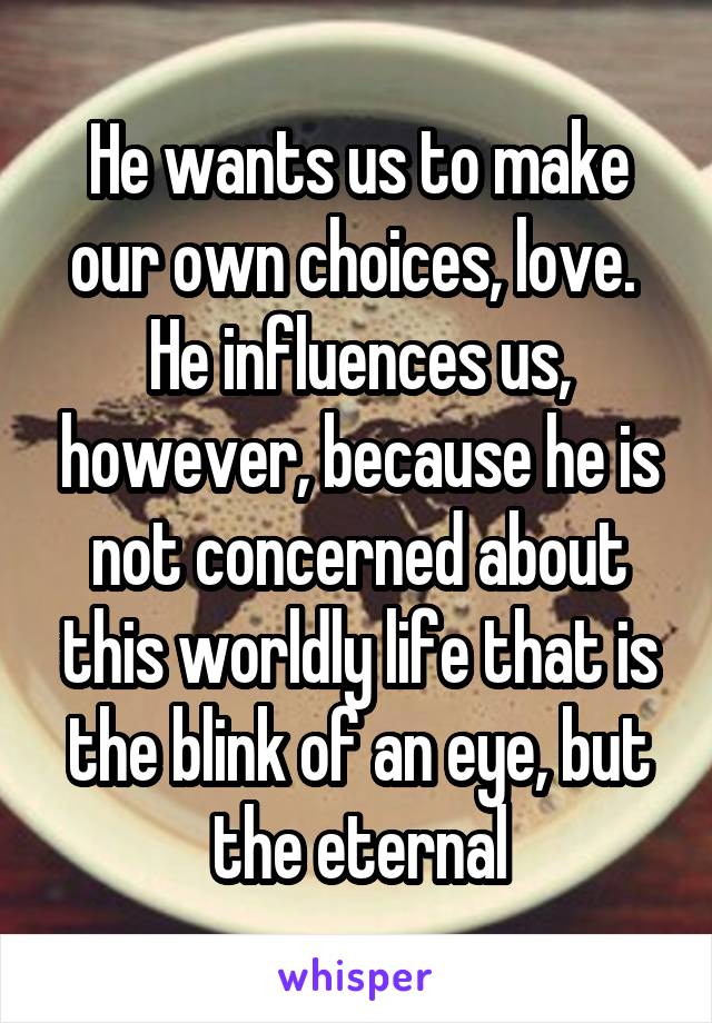 He wants us to make our own choices, love.  He influences us, however, because he is not concerned about this worldly life that is the blink of an eye, but the eternal