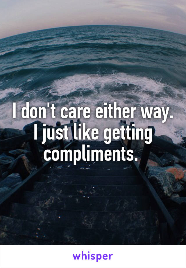 I don't care either way. I just like getting compliments. 