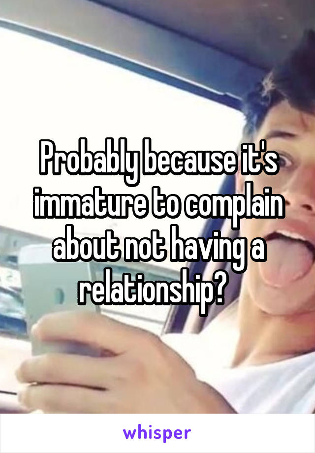 Probably because it's immature to complain about not having a relationship?  