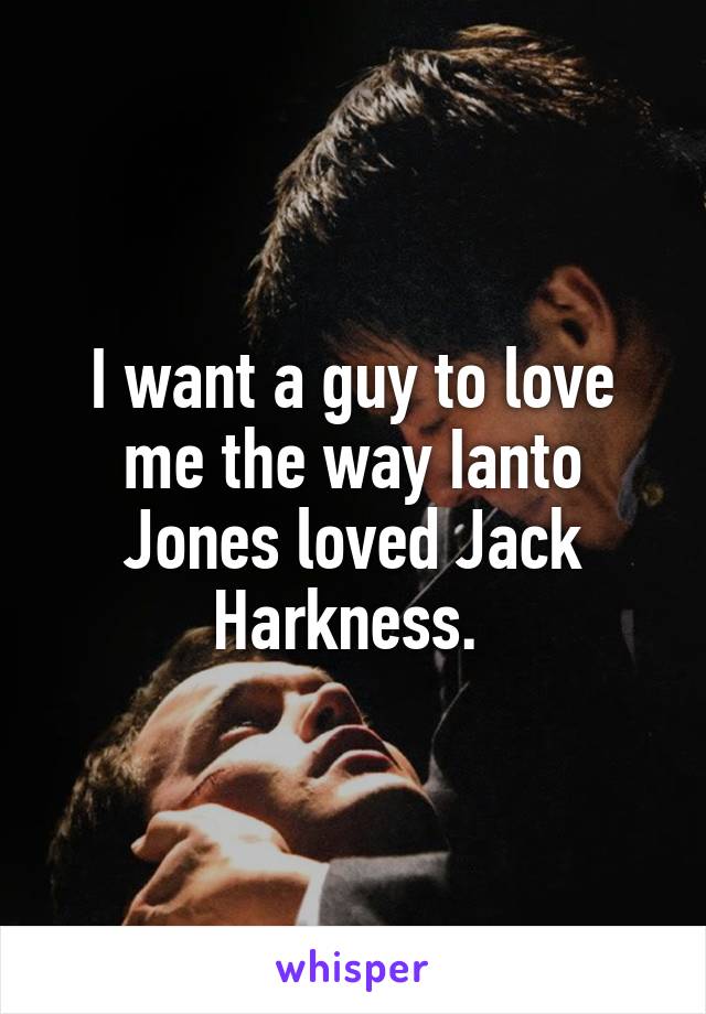 I want a guy to love me the way Ianto Jones loved Jack Harkness. 