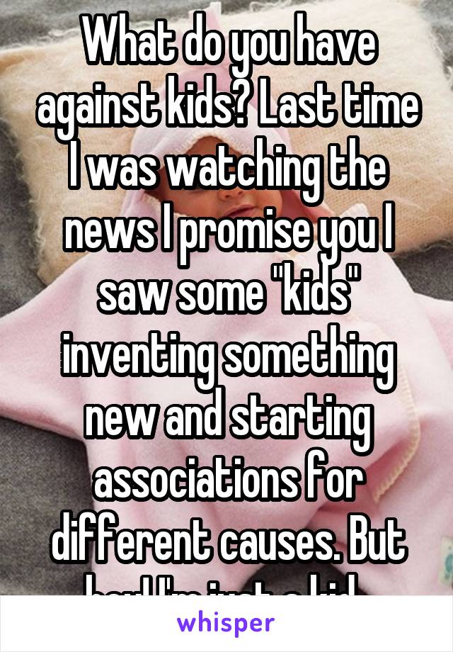 What do you have against kids? Last time I was watching the news I promise you I saw some "kids" inventing something new and starting associations for different causes. But hey! I'm just a kid. 