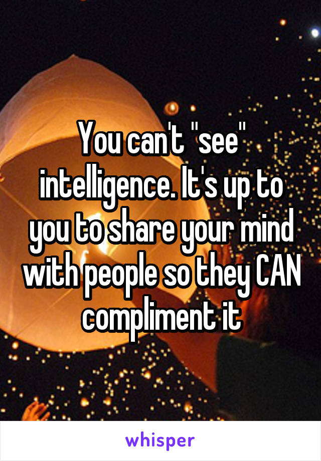 You can't "see" intelligence. It's up to you to share your mind with people so they CAN compliment it