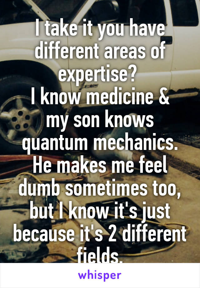 I take it you have different areas of expertise? 
I know medicine & my son knows quantum mechanics. He makes me feel dumb sometimes too, but I know it's just because it's 2 different fields.