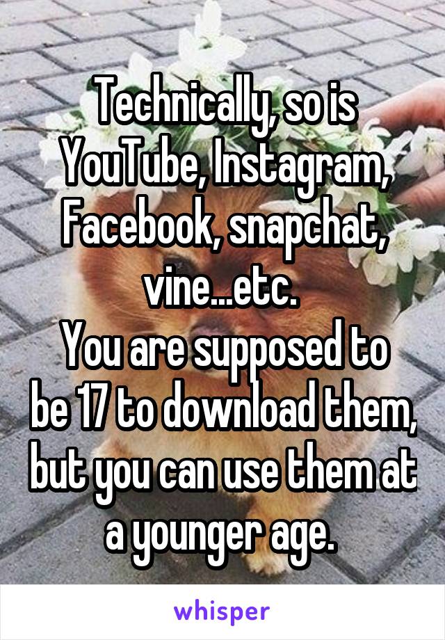 Technically, so is YouTube, Instagram, Facebook, snapchat, vine...etc. 
You are supposed to be 17 to download them, but you can use them at a younger age. 
