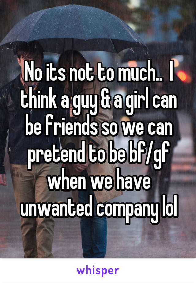 No its not to much..  I think a guy & a girl can be friends so we can pretend to be bf/gf when we have unwanted company lol