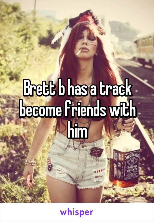 Brett b has a track become friends with him