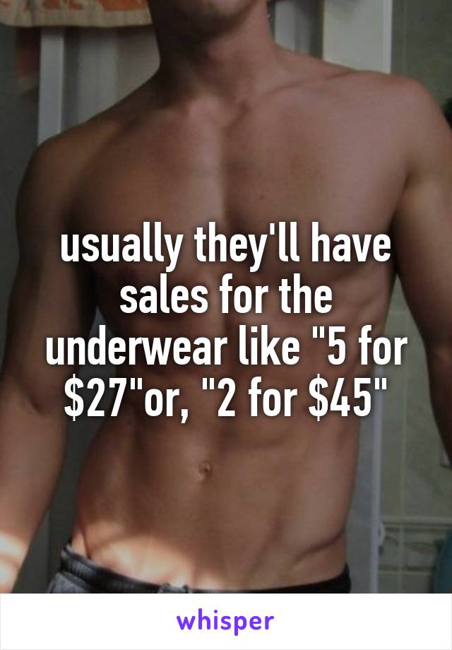 usually they'll have sales for the underwear like "5 for $27"or, "2 for $45"