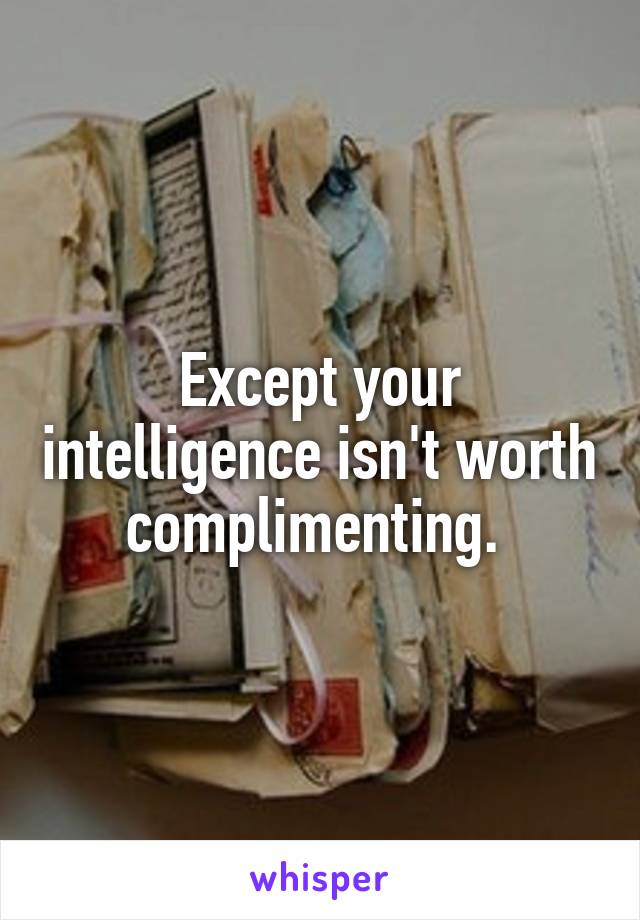 Except your intelligence isn't worth complimenting. 