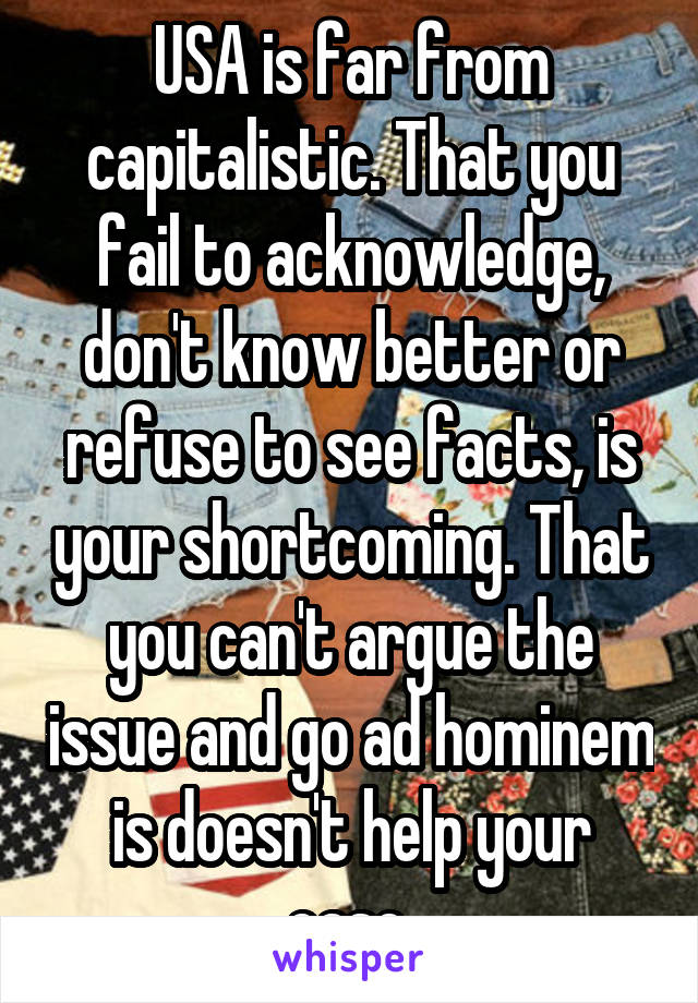 USA is far from capitalistic. That you fail to acknowledge, don't know better or refuse to see facts, is your shortcoming. That you can't argue the issue and go ad hominem is doesn't help your case.