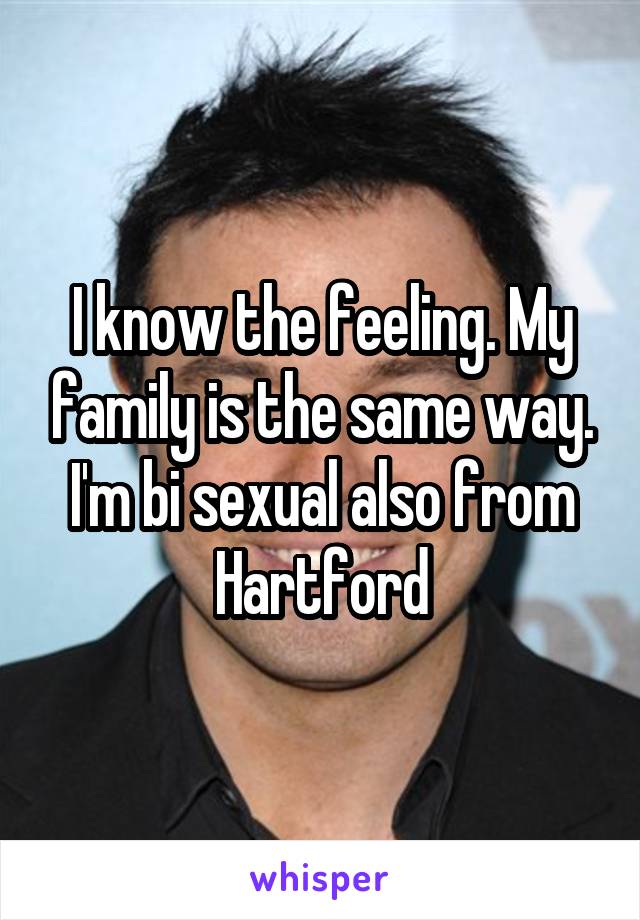 I know the feeling. My family is the same way. I'm bi sexual also from Hartford