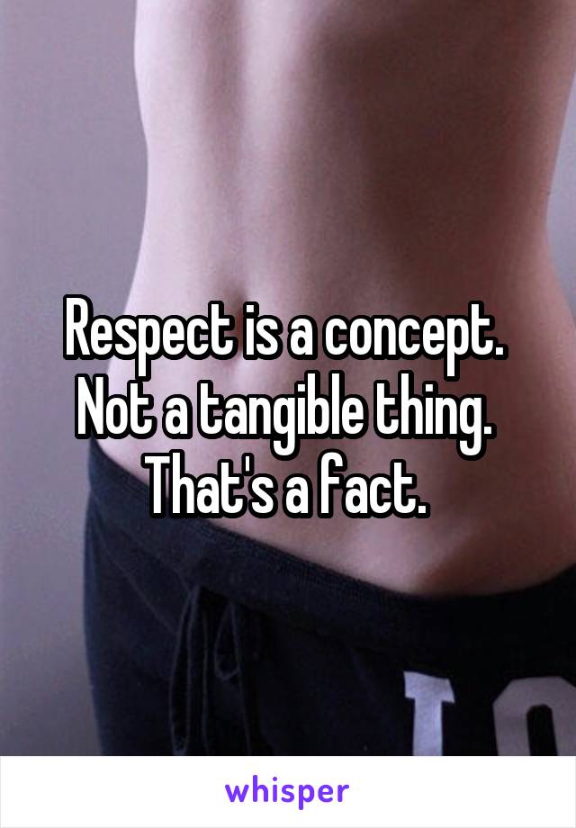 Respect is a concept. 
Not a tangible thing. 
That's a fact. 