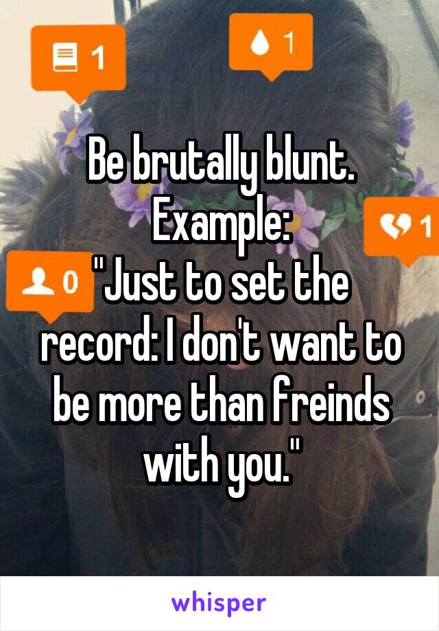 Be brutally blunt.
Example:
"Just to set the record: I don't want to be more than freinds with you."