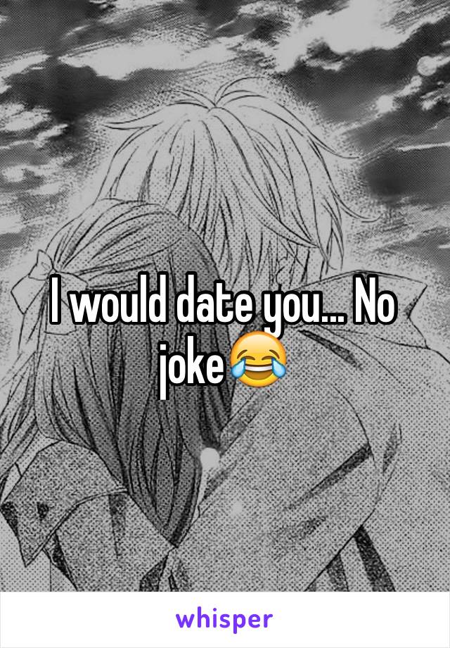 I would date you... No joke😂