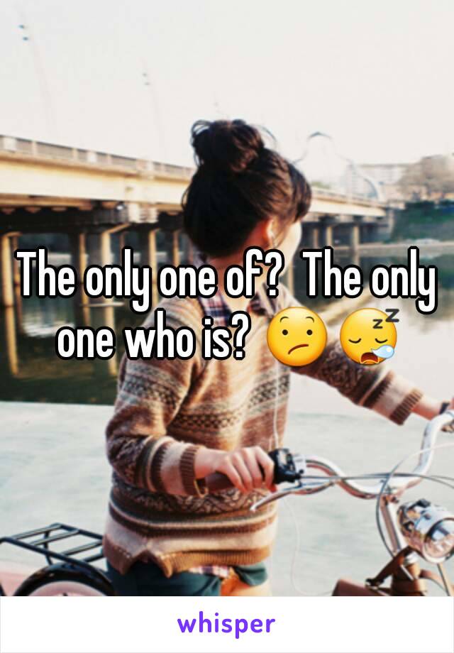 The only one of?  The only one who is? 😕😪